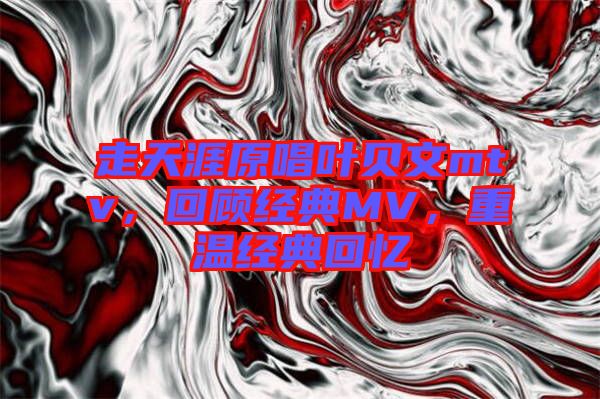 走天涯原唱葉貝文mtv，回顧經(jīng)典MV，重溫經(jīng)典回憶
