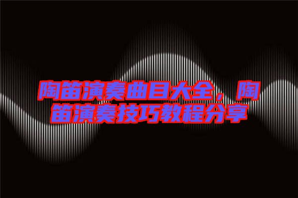 陶笛演奏曲目大全，陶笛演奏技巧教程分享