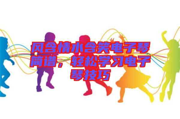 風(fēng)含情水含笑電子琴簡(jiǎn)譜，輕松學(xué)習(xí)電子琴技巧