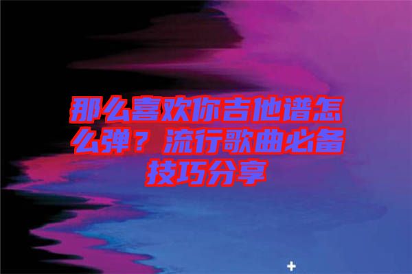 那么喜歡你吉他譜怎么彈？流行歌曲必備技巧分享