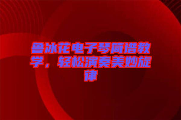 魯冰花電子琴簡(jiǎn)譜教學(xué)，輕松演奏美妙旋律
