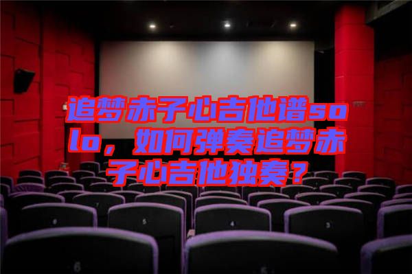 追夢(mèng)赤子心吉他譜solo，如何彈奏追夢(mèng)赤子心吉他獨(dú)奏？