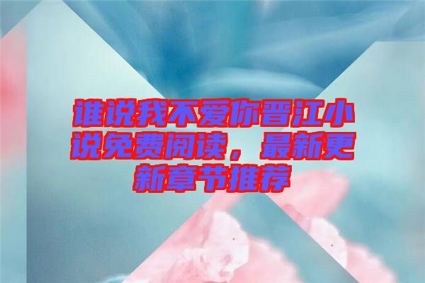 誰說我不愛你晉江小說免費閱讀，最新更新章節(jié)推薦