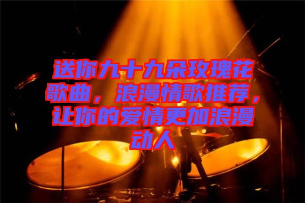 送你九十九朵玫瑰花歌曲，浪漫情歌推薦，讓你的愛情更加浪漫動人