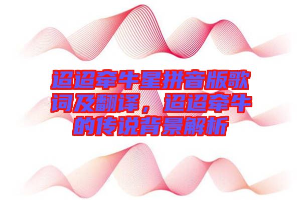 迢迢牽牛星拼音版歌詞及翻譯，迢迢牽牛的傳說背景解析