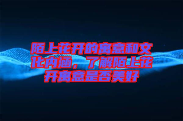 陌上花開的寓意和文化內(nèi)涵，了解陌上花開寓意是否美好