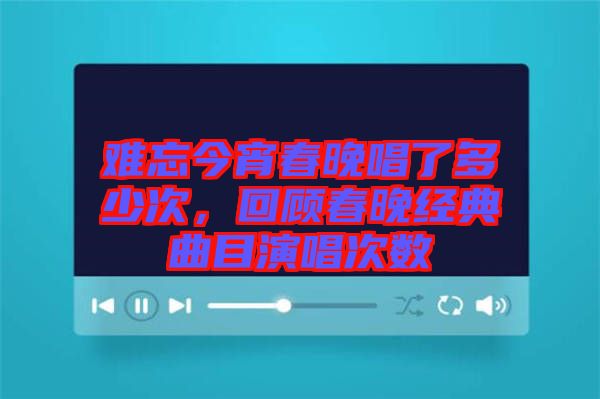難忘今宵春晚唱了多少次，回顧春晚經(jīng)典曲目演唱次數(shù)