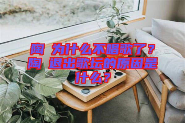 陶喆為什么不唱歌了？陶喆退出歌壇的原因是什么？
