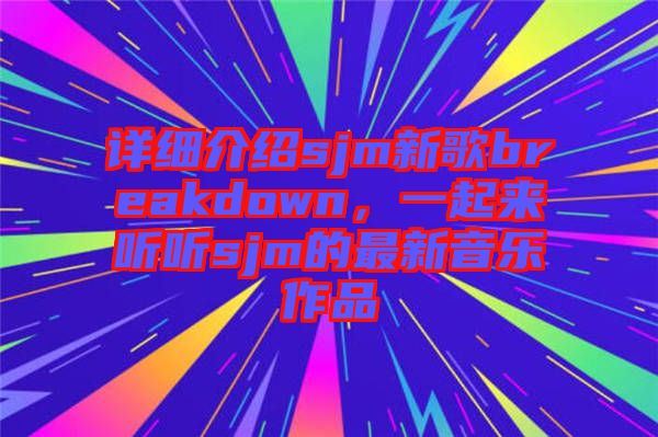 詳細介紹sjm新歌breakdown，一起來聽聽sjm的最新音樂作品
