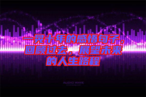一晃十年的感悟句子，回顧過去，展望未來的人生路程