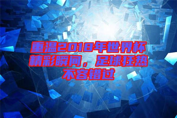 重溫2018年世界杯精彩瞬間，足球狂熱不容錯過