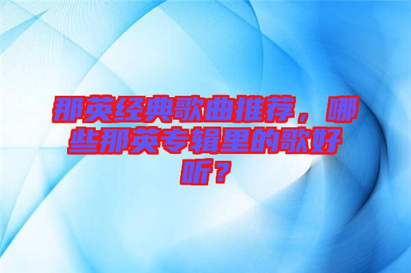 那英經(jīng)典歌曲推薦，哪些那英專輯里的歌好聽？