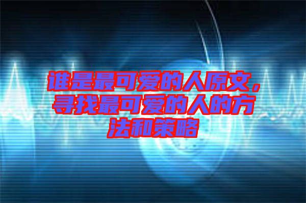 誰是最可愛的人原文，尋找最可愛的人的方法和策略