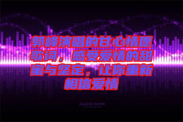 郭峰演唱的甘心情愿歌詞，感受愛情的甜蜜與堅定，讓你重新相信愛情