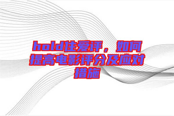 hold住愛(ài)評(píng)，如何提高電影評(píng)分及應(yīng)對(duì)措施