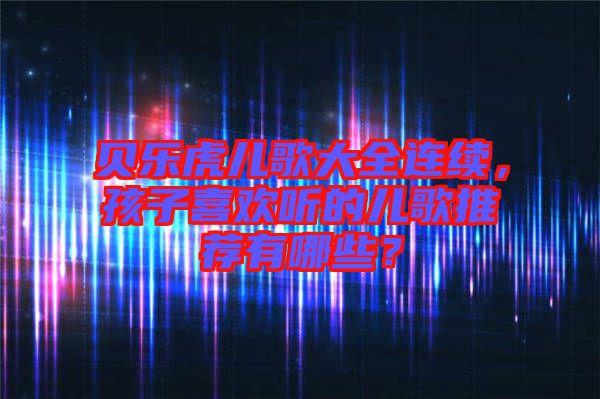 貝樂(lè)虎兒歌大全連續(xù)，孩子喜歡聽(tīng)的兒歌推薦有哪些？