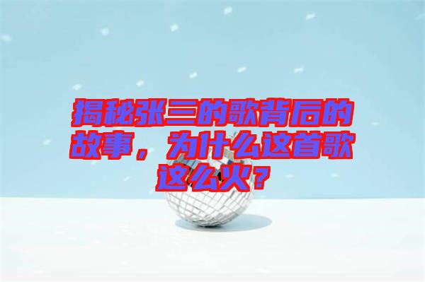 揭秘張三的歌背后的故事，為什么這首歌這么火？