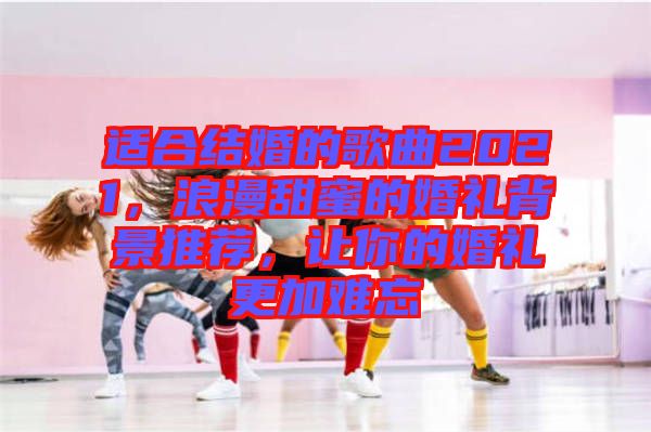 適合結(jié)婚的歌曲2021，浪漫甜蜜的婚禮背景推薦，讓你的婚禮更加難忘