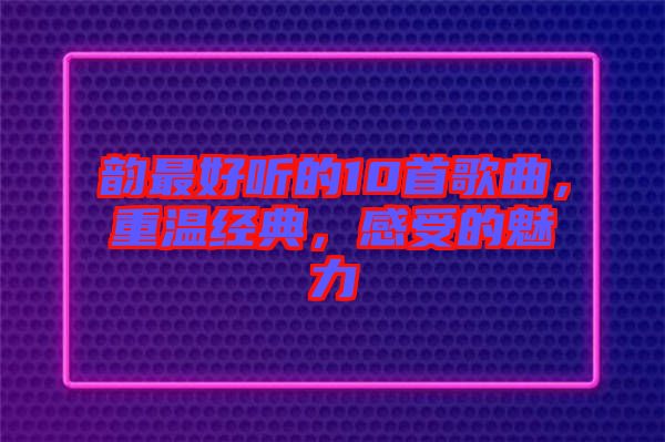 韻最好聽的10首歌曲，重溫經(jīng)典，感受的魅力