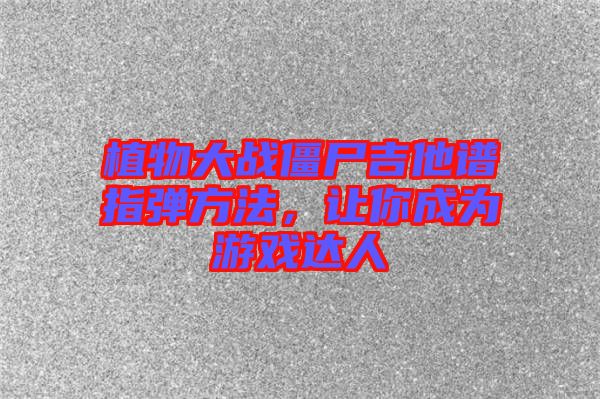 植物大戰(zhàn)僵尸吉他譜指彈方法，讓你成為游戲達人