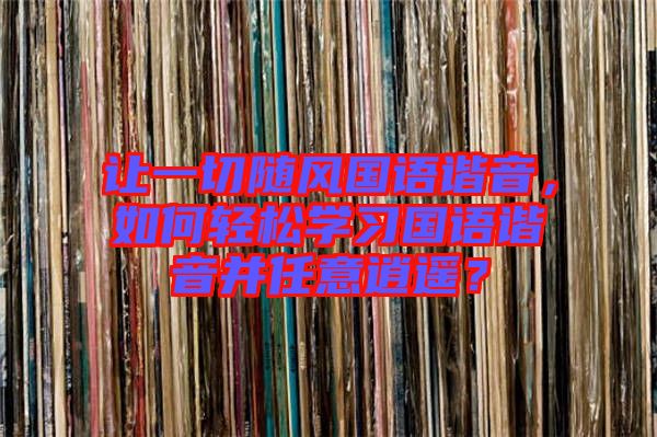 讓一切隨風國語諧音，如何輕松學習國語諧音并任意逍遙？