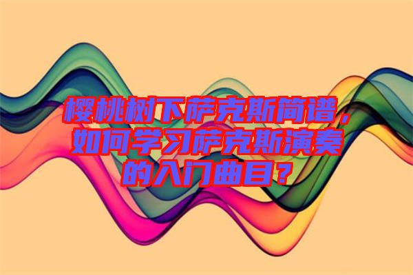 櫻桃樹下薩克斯簡譜，如何學習薩克斯演奏的入門曲目？
