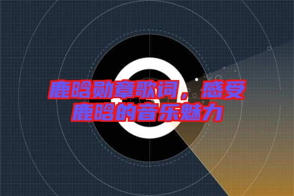 鹿晗勛章歌詞，感受鹿晗的音樂魅力