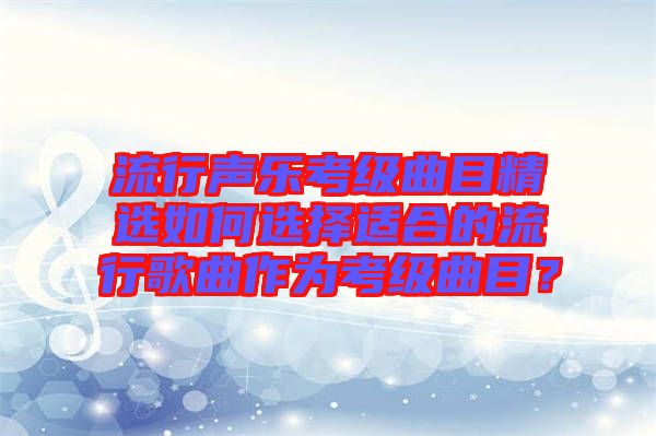 流行聲樂(lè)考級(jí)曲目精選如何選擇適合的流行歌曲作為考級(jí)曲目？