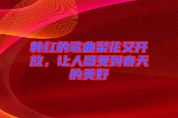 韓紅的歌曲梨花又開放，讓人感受到春天的美好