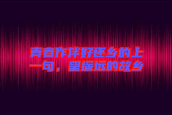 青春作伴好還鄉(xiāng)的上一句，望遙遠的故鄉(xiāng)
