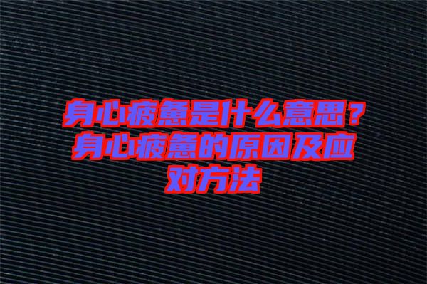 身心疲憊是什么意思？身心疲憊的原因及應(yīng)對(duì)方法
