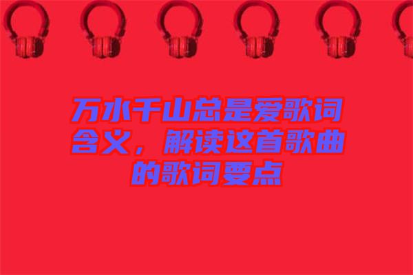 萬(wàn)水千山總是愛歌詞含義，解讀這首歌曲的歌詞要點(diǎn)