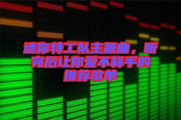 迷你特工隊主題曲，聽完后讓你愛不釋手的推薦歌單