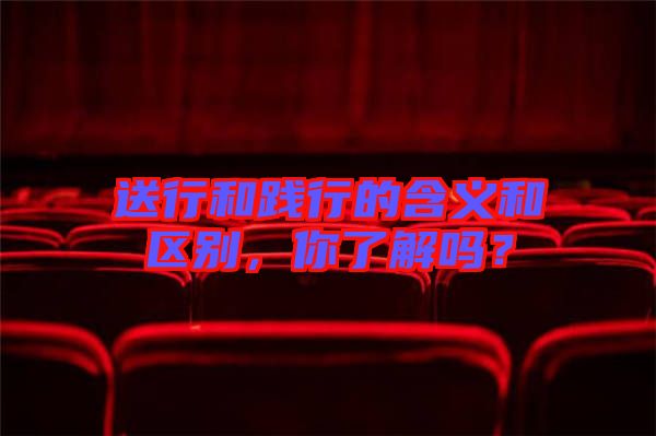 送行和踐行的含義和區(qū)別，你了解嗎？