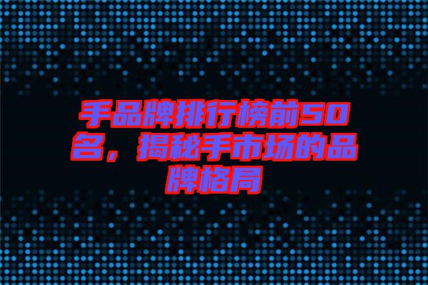 手品牌排行榜前50名，揭秘手市場(chǎng)的品牌格局