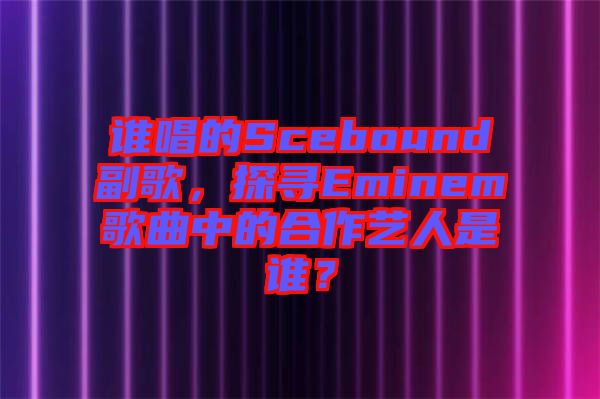 誰唱的Scebound副歌，探尋Eminem歌曲中的合作藝人是誰？