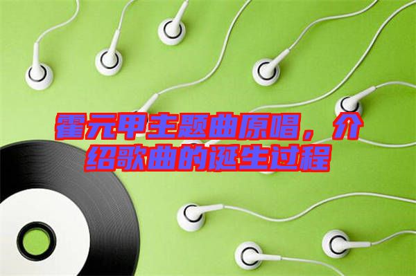 霍元甲主題曲原唱，介紹歌曲的誕生過(guò)程
