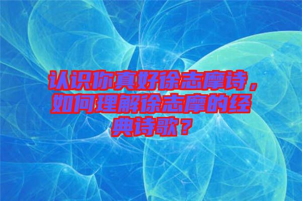 認(rèn)識(shí)你真好徐志摩詩(shī)，如何理解徐志摩的經(jīng)典詩(shī)歌？