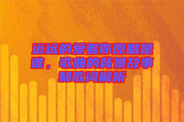 遠遠的愛著你原唱是誰，歌曲的背景故事和歌詞解析