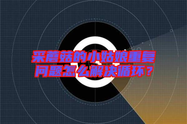 采蘑菇的小姑娘重復(fù)問題怎么解決循環(huán)？