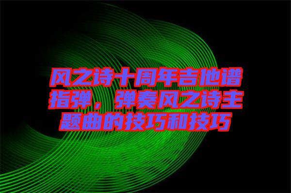 風(fēng)之詩(shī)十周年吉他譜指彈，彈奏風(fēng)之詩(shī)主題曲的技巧和技巧