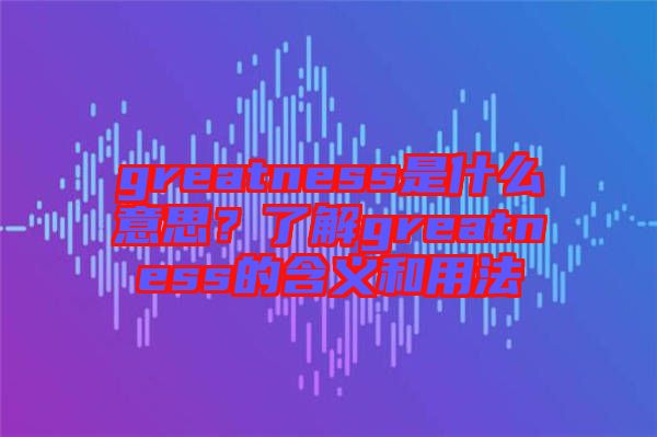 greatness是什么意思？了解greatness的含義和用法