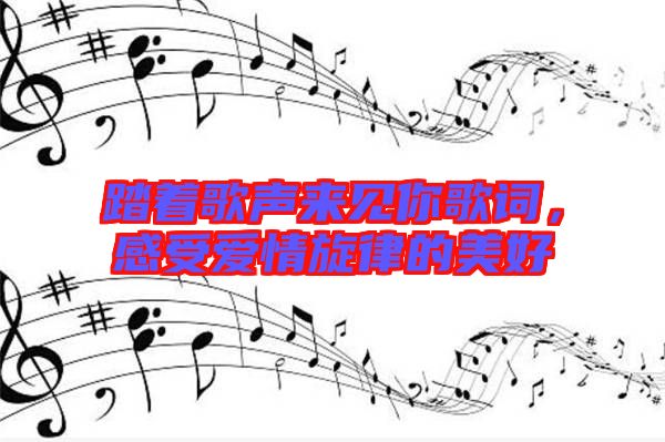 踏著歌聲來見你歌詞，感受愛情旋律的美好