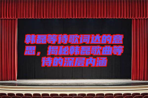 韓磊等待歌詞達(dá)的意思，揭秘韓磊歌曲等待的深層內(nèi)涵