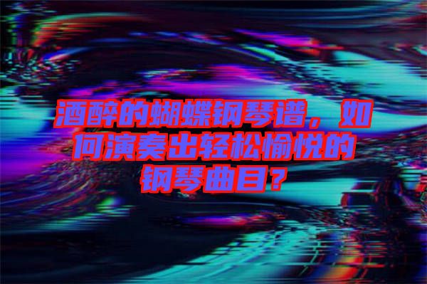 酒醉的蝴蝶鋼琴譜，如何演奏出輕松愉悅的鋼琴曲目？