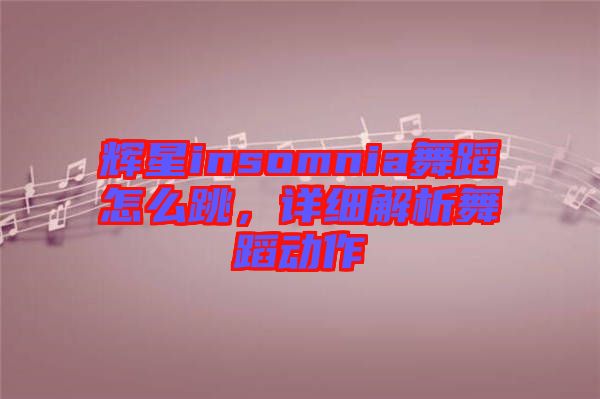 輝星insomnia舞蹈怎么跳，詳細解析舞蹈動作