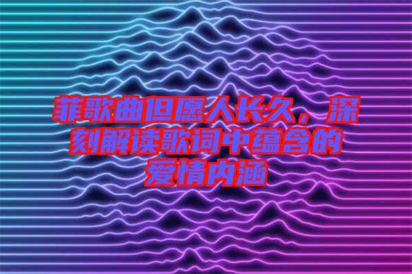 菲歌曲但愿人長久，深刻解讀歌詞中蘊含的愛情內(nèi)涵