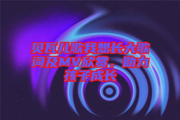 貝瓦兒歌我想長大歌詞及MV欣賞，助力孩子成長