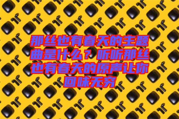 那絲也有春天的主題曲是什么？聽聽那絲也有春天的原聲讓你回味無窮