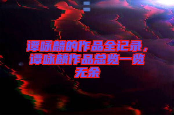 譚詠麟的作品全記錄，譚詠麟作品總覽一覽無余